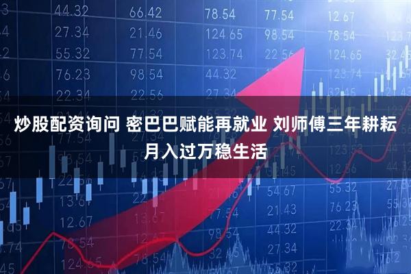 炒股配资询问 密巴巴赋能再就业 刘师傅三年耕耘月入过万稳生活