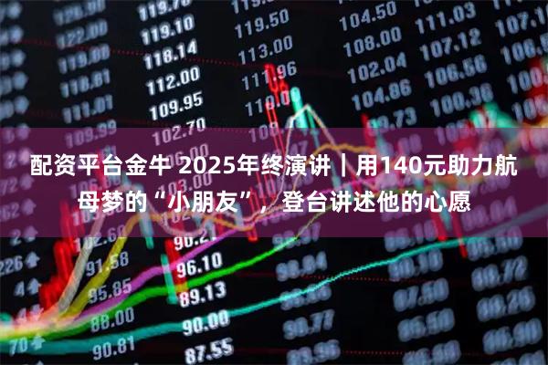 配资平台金牛 2025年终演讲｜用140元助力航母梦的“小朋友”，登台讲述他的心愿