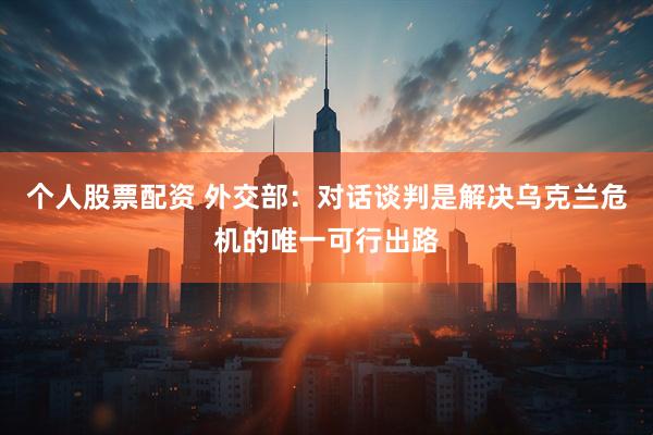 个人股票配资 外交部：对话谈判是解决乌克兰危机的唯一可行出路