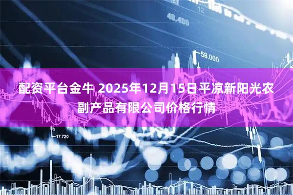 配资平台金牛 2025年12月15日平凉新阳光农副产品有限公司价格行情