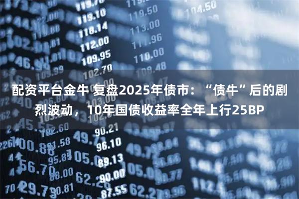 配资平台金牛 复盘2025年债市：“债牛”后的剧烈波动，10年国债收益率全年上行25BP