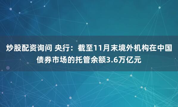 炒股配资询问 央行：截至11月末境外机构在中国债券市场的托管余额3.6万亿元