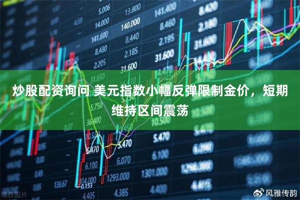 炒股配资询问 美元指数小幅反弹限制金价，短期维持区间震荡
