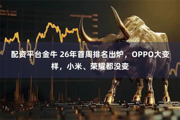 配资平台金牛 26年首周排名出炉，OPPO大变样，小米、荣耀都没变