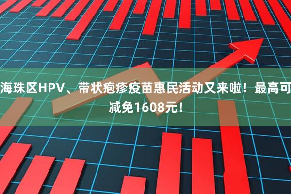 海珠区HPV、带状疱疹疫苗惠民活动又来啦！最高可减免1608元！