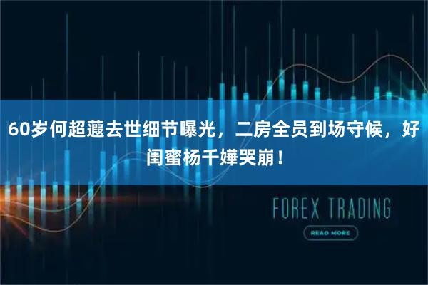 60岁何超蕸去世细节曝光，二房全员到场守候，好闺蜜杨千嬅哭崩！