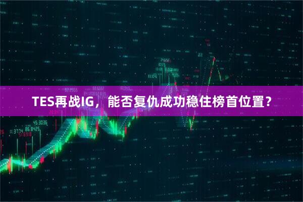 TES再战IG，能否复仇成功稳住榜首位置？