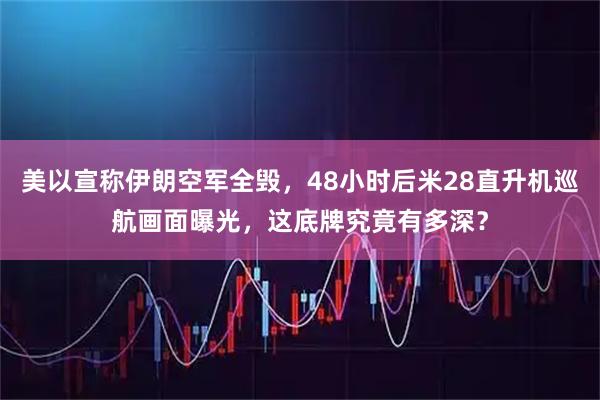 美以宣称伊朗空军全毁，48小时后米28直升机巡航画面曝光，这底牌究竟有多深？