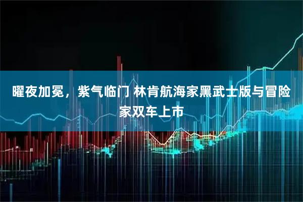 曜夜加冕，紫气临门 林肯航海家黑武士版与冒险家双车上市