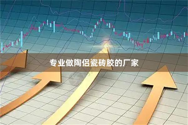 专业做陶侣瓷砖胶的厂家