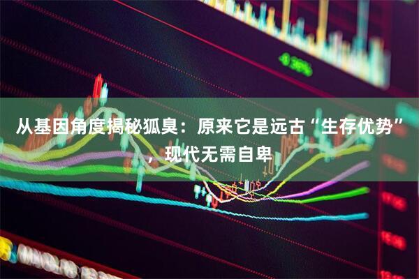 从基因角度揭秘狐臭：原来它是远古“生存优势”，现代无需自卑