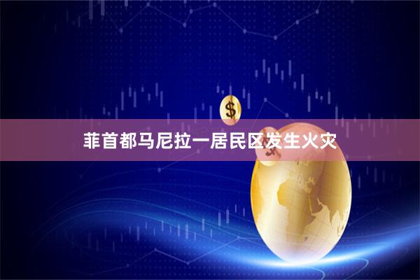 菲首都马尼拉一居民区发生火灾