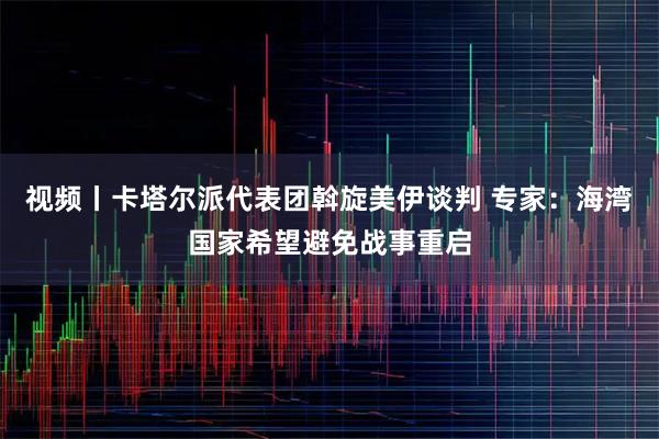 视频丨卡塔尔派代表团斡旋美伊谈判 专家：海湾国家希望避免战事重启