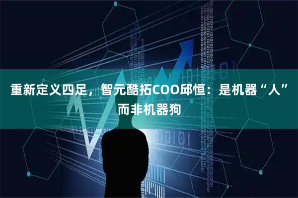 重新定义四足，智元酷拓COO邱恒：是机器“人”而非机器狗